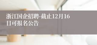 浙江国企招聘-截止12月16日可报名公告