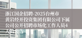 浙江国企招聘-2025台州市黄岩经开投资集团有限公司下属公司公开招聘市场化工作人员4人的公告