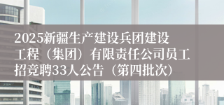 2025新疆生产建设兵团建设工程（集团）有限责任公司员工招竞聘33人公告（第四批次）