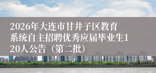 2026年大连市甘井子区教育系统自主招聘优秀应届毕业生120人公告(第二批)