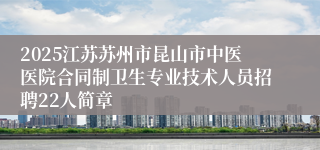 2025江苏苏州市昆山市中医医院合同制卫生专业技术人员招聘22人简章