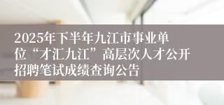 2025年下半年九江市事业单位“才汇九江”高层次人才公开招聘笔试成绩查询公告