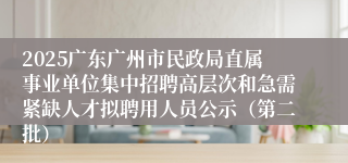 2025广东广州市民政局直属事业单位集中招聘高层次和急需紧缺人才拟聘用人员公示（第二批）