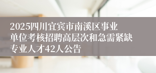 2025四川宜宾市南溪区事业单位考核招聘高层次和急需紧缺专业人才42人公告