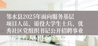 邻水县2025年面向服务基层项目人员、退役大学生士兵、优秀社区党组织书记公开招聘事业单位工作人员体检结果及考察相关事宜的公告