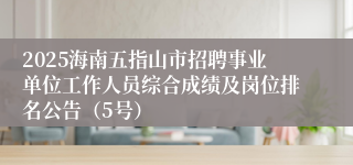 2025海南五指山市招聘事业单位工作人员综合成绩及岗位排名公告（5号）