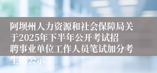 阿坝州人力资源和社会保障局关于2025年下半年公开考试招聘事业单位工作人员笔试加分考生的公示