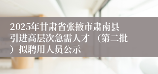 2025年甘肃省张掖市肃南县引进高层次急需人才 （第二批）拟聘用人员公示