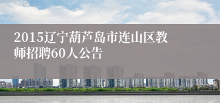 2015辽宁葫芦岛市连山区教师招聘60人公告