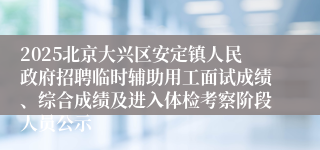 2025北京大兴区安定镇人民政府招聘临时辅助用工面试成绩、综合成绩及进入体检考察阶段人员公示