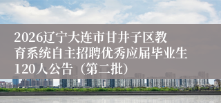 2026辽宁大连市甘井子区教育系统自主招聘优秀应届毕业生120人公告（第二批）