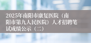2025年南阳市康复医院（南阳市第九人民医院）人才招聘笔试成绩公示（二）