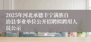 2025年河北承德丰宁满族自治县事业单位公开招聘拟聘用人员公示