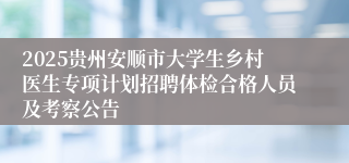 2025贵州安顺市大学生乡村医生专项计划招聘体检合格人员及考察公告