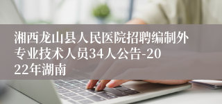 湘西龙山县人民医院招聘编制外专业技术人员34人公告-2022年湖南