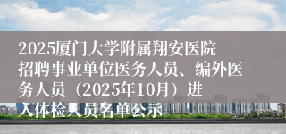 2025厦门大学附属翔安医院招聘事业单位医务人员、编外医务人员（2025年10月）进入体检人员名单公示
