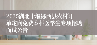 2025湖北十堰郧西县农村订单定向免费本科医学生专项招聘面试公告