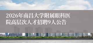 2026年南昌大学附属眼科医院高层次人才招聘9人公告