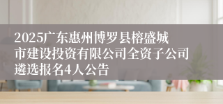 2025广东惠州博罗县榕盛城市建设投资有限公司全资子公司遴选报名4人公告
