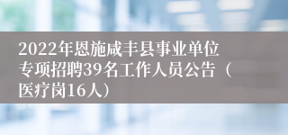 2022年恩施咸丰县事业单位专项招聘39名工作人员公告（医疗岗16人）
