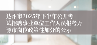 达州市2025年下半年公开考试招聘事业单位工作人员报考万源市岗位政策性加分的公示