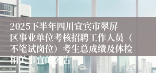 2025下半年四川宜宾市翠屏区事业单位考核招聘工作人员（不笔试岗位）考生总成绩及体检相关事宜的公告