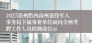 2025贵州黔西南州退役军人事务局下属事业单位面向全州考聘工作人员拟调动公示