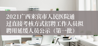 2021广西来宾市人民医院通过直接考核方式招聘工作人员拟聘用延缓人员公示（第一批）