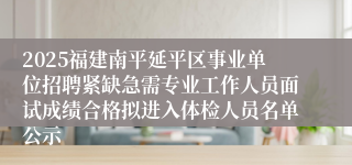 2025福建南平延平区事业单位招聘紧缺急需专业工作人员面试成绩合格拟进入体检人员名单公示