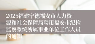 2025福建宁德福安市人力资源和社会保障局聘用福安市纪检监察系统所属事业单位工作人员的通知