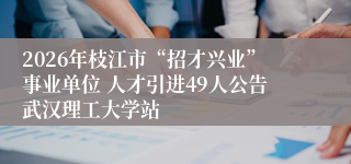 2026年枝江市“招才兴业”事业单位 人才引进49人公告武汉理工大学站