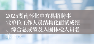 2025湖南怀化中方县招聘事业单位工作人员结构化面试成绩、综合总成绩及入围体检人员名单公示