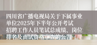 四川省广播电视局关于下属事业单位2025年下半年公开考试招聘工作人员笔试总成绩、岗位排名及面试资格审查的公告