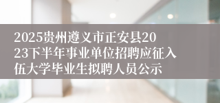 2025贵州遵义市正安县2023下半年事业单位招聘应征入伍大学毕业生拟聘人员公示
