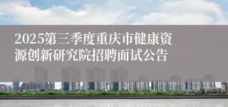 2025第三季度重庆市健康资源创新研究院招聘面试公告