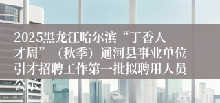 2025黑龙江哈尔滨“丁香人才周”（秋季）通河县事业单位引才招聘工作第一批拟聘用人员公示