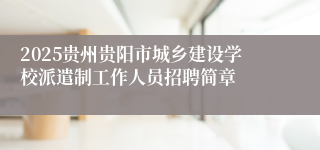 2025贵州贵阳市城乡建设学校派遣制工作人员招聘简章
