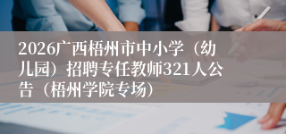 2026广西梧州市中小学（幼儿园）招聘专任教师321人公告（梧州学院专场）