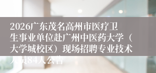 2026广东茂名高州市医疗卫生事业单位赴广州中医药大学(大学城校区)现场招聘专业技术人员84人公告