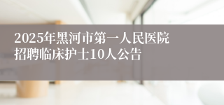 2025年黑河市第一人民医院招聘临床护士10人公告