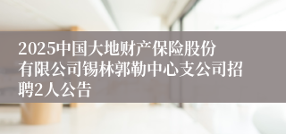 2025中国大地财产保险股份有限公司锡林郭勒中心支公司招聘2人公告