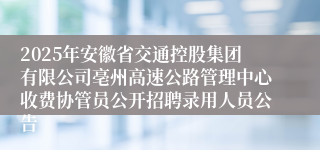 2025年安徽省交通控股集团有限公司亳州高速公路管理中心收费协管员公开招聘录用人员公告
