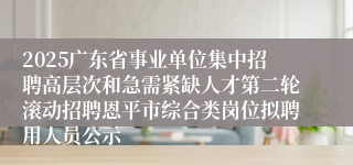 2025广东省事业单位集中招聘高层次和急需紧缺人才第二轮滚动招聘恩平市综合类岗位拟聘用人员公示