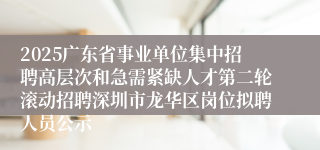 2025广东省事业单位集中招聘高层次和急需紧缺人才第二轮滚动招聘深圳市龙华区岗位拟聘人员公示