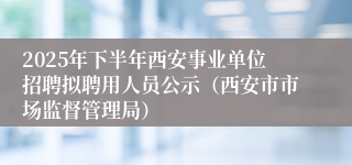 2025年下半年西安事业单位招聘拟聘用人员公示（西安市市场监督管理局）