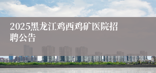 2025黑龙江鸡西鸡矿医院招聘公告