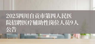 2025四川自贡市第四人民医院招聘医疗辅助性岗位人员9人公告