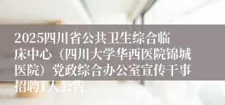2025四川省公共卫生综合临床中心（四川大学华西医院锦城医院）党政综合办公室宣传干事招聘1人公告