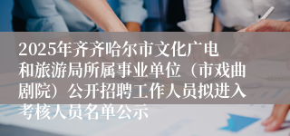2025年齐齐哈尔市文化广电和旅游局所属事业单位(市戏曲剧院)公开招聘工作人员拟进入考核人员名单公示