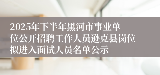 2025年下半年黑河市事业单位公开招聘工作人员逊克县岗位拟进入面试人员名单公示